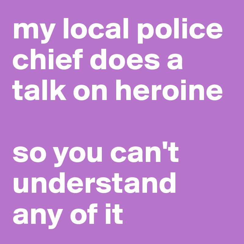 my local police chief does a talk on heroine 

so you can't understand any of it 