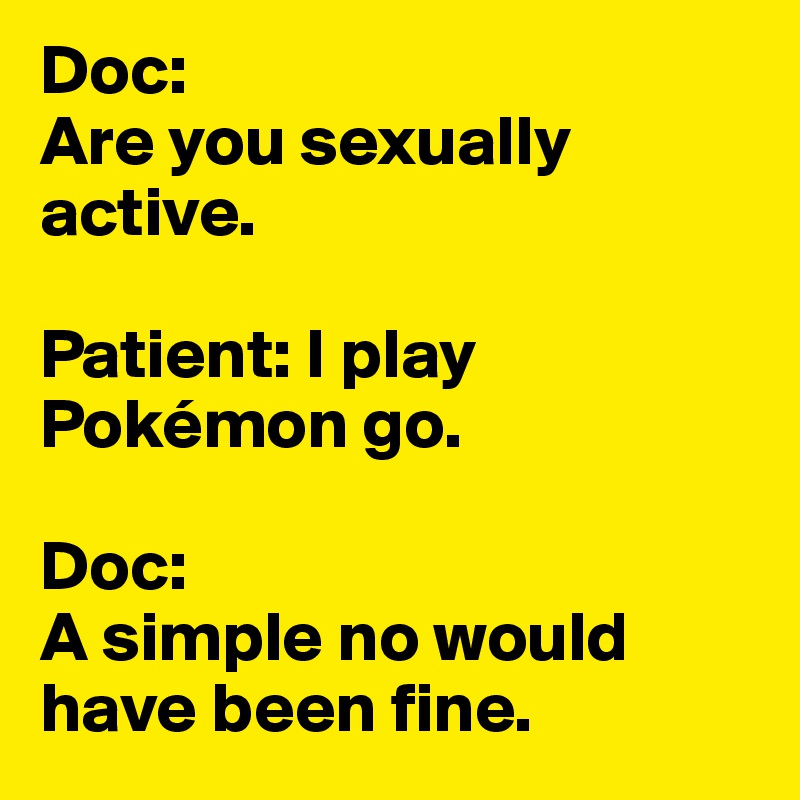 Doc:
Are you sexually active.

Patient: I play Pokémon go.

Doc:
A simple no would have been fine.