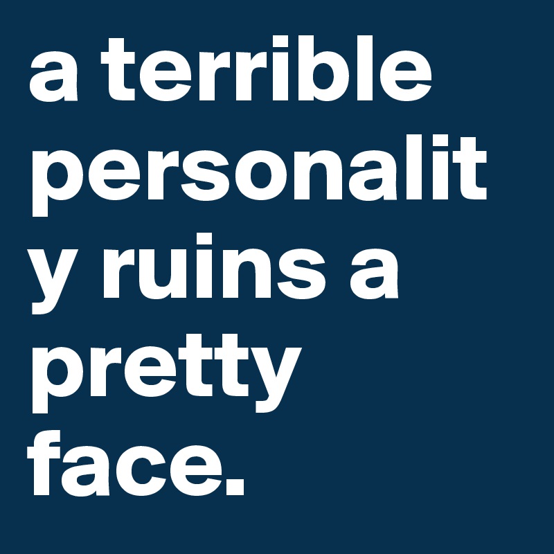 a terrible personality ruins a pretty face.