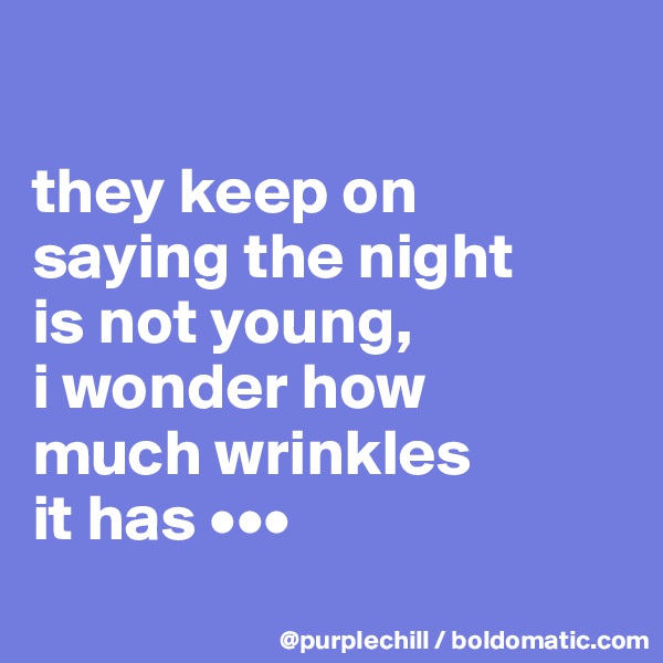 

they keep on 
saying the night 
is not young, 
i wonder how 
much wrinkles 
it has •••
