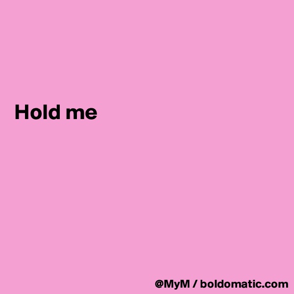 



Hold me






