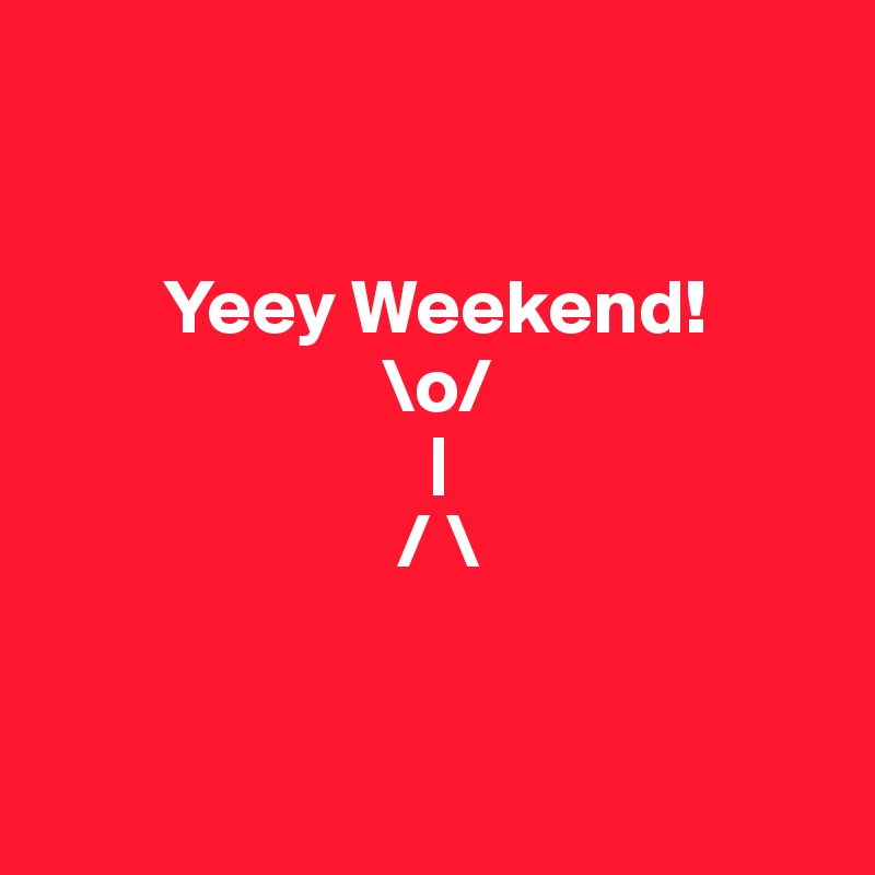 


        Yeey Weekend!
                      \o/
                         |
                       / \


