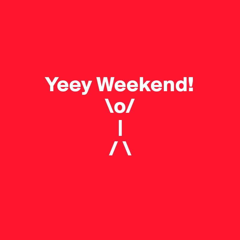 


        Yeey Weekend!
                      \o/
                         |
                       / \


