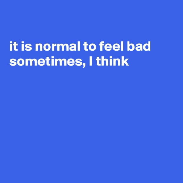 

it is normal to feel bad sometimes, I think






