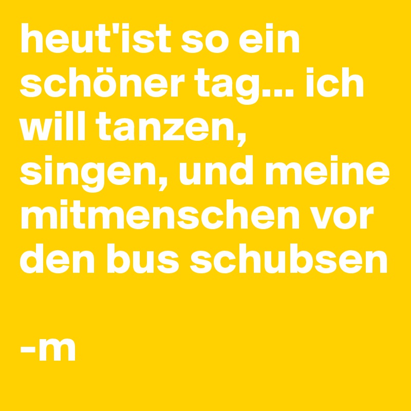 heut'ist so ein schöner tag... ich will tanzen, singen, und meine