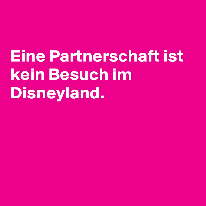 

Eine Partnerschaft ist kein Besuch im Disneyland.





