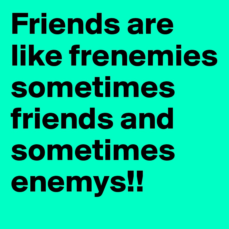 Friends are like frenemies sometimes friends and sometimes enemys!!