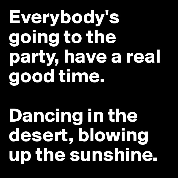 Everybody's going to the party, have a real good time.

Dancing in the desert, blowing up the sunshine.