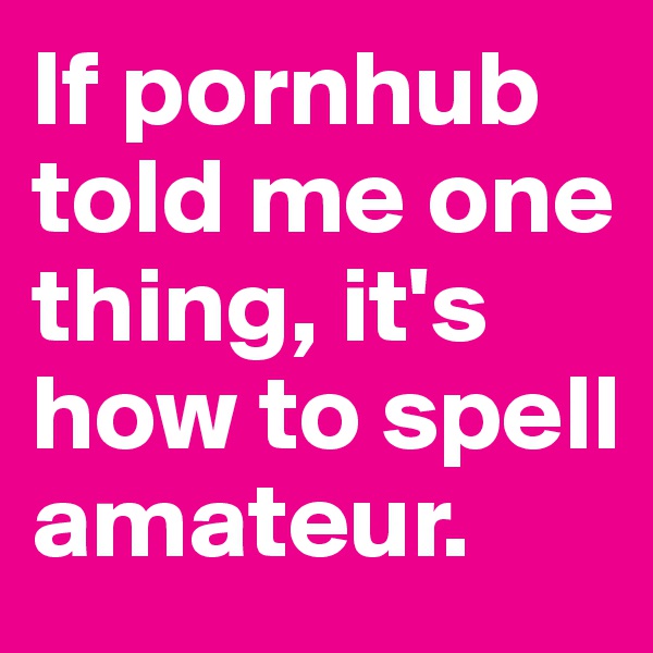 If pornhub told me one thing, it's how to spell amateur.