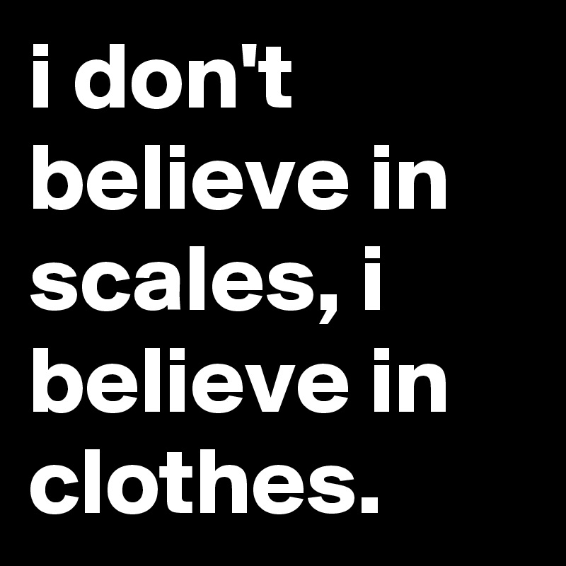 i don't believe in scales, i believe in clothes.