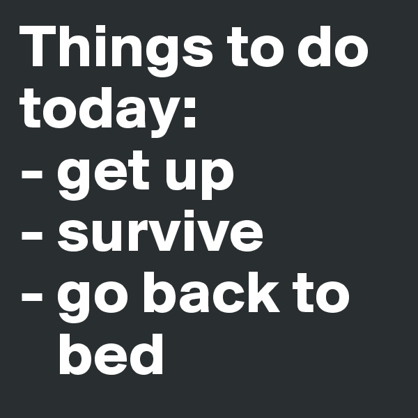 Things to do today: 
- get up
- survive
- go back to       
   bed