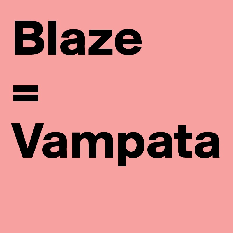 Blaze
=
Vampata
