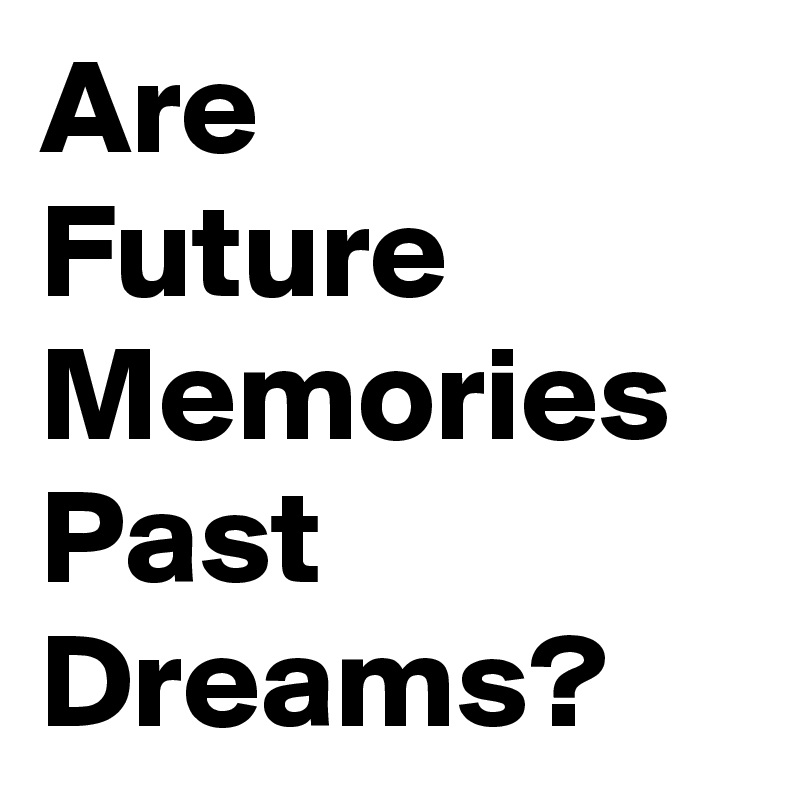 Are
Future Memories
Past Dreams?