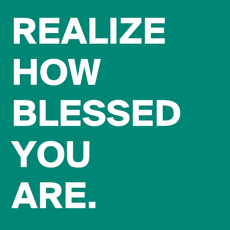 REALIZE
HOW
BLESSED
YOU
ARE.