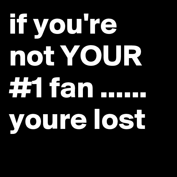 if you're not YOUR #1 fan ......
youre lost
