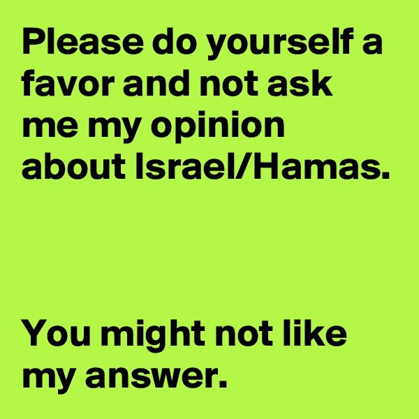 Please do yourself a favor and not ask me my opinion about Israel/Hamas.



You might not like my answer.