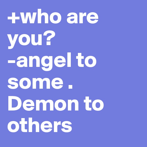 +who are you? 
-angel to some . Demon to others