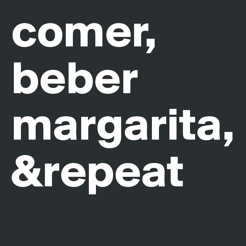 comer,
beber margarita, 
&repeat 