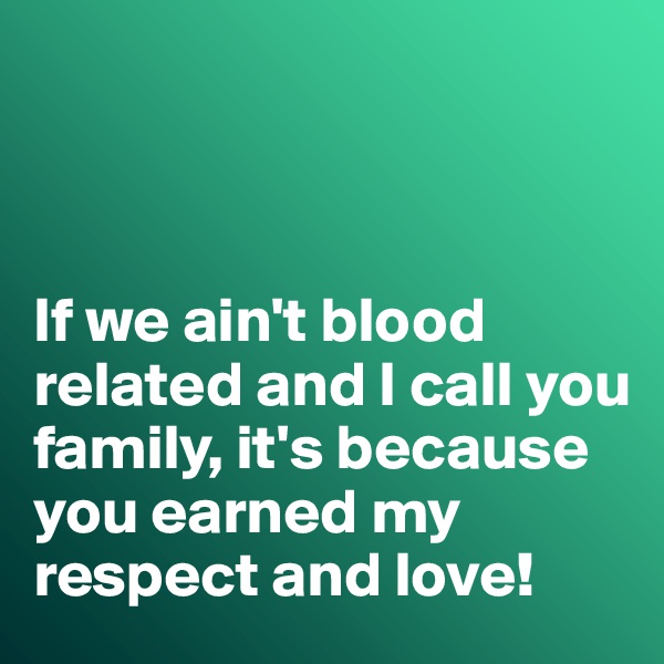 



If we ain't blood related and I call you family, it's because you earned my respect and love!