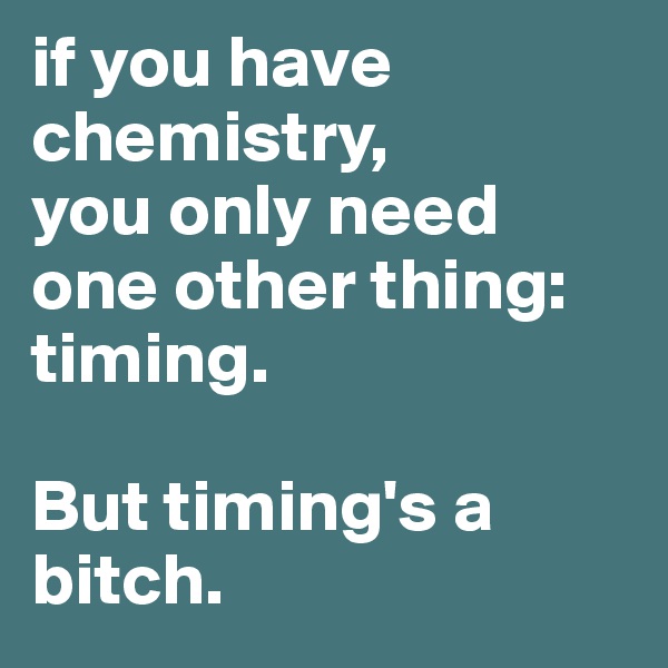 if you have chemistry, 
you only need one other thing: timing.

But timing's a bitch. 