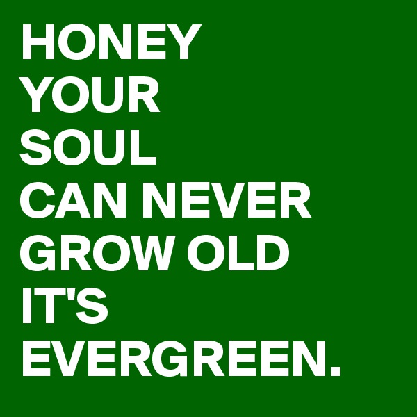 HONEY
YOUR
SOUL
CAN NEVER GROW OLD
IT'S EVERGREEN.