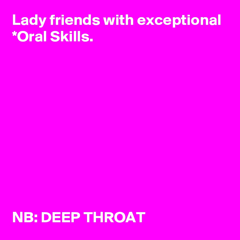 Lady friends with exceptional *Oral Skills. 










NB: DEEP THROAT