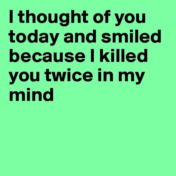 I thought of you today and smiled because I killed you twice in my mind


