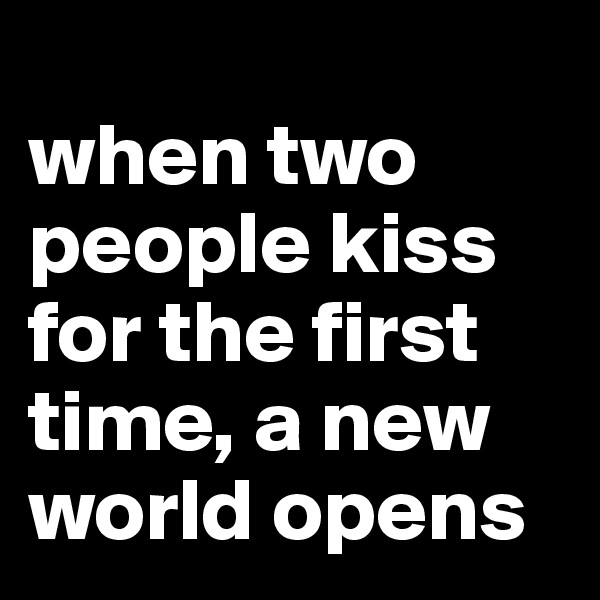 
when two people kiss for the first time, a new world opens