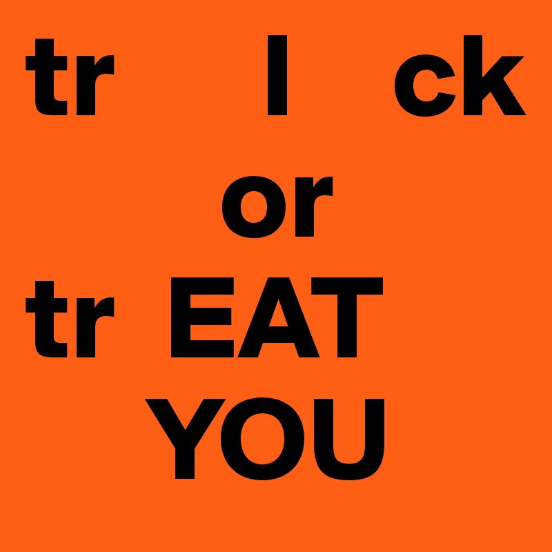 tr      I    ck        
        or
tr  EAT
     YOU