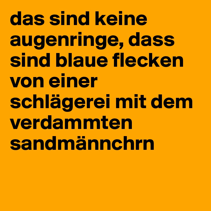 das sind keine augenringe, dass sind blaue flecken von einer schlägerei mit dem verdammten sandmännchrn

