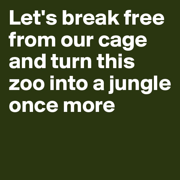Let's break free from our cage and turn this zoo into a jungle once more

