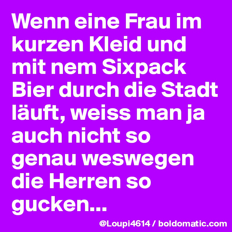 Wenn eine Frau im kurzen Kleid und mit nem Sixpack Bier durch die Stadt läuft, weiss man ja auch nicht so genau weswegen die Herren so gucken...