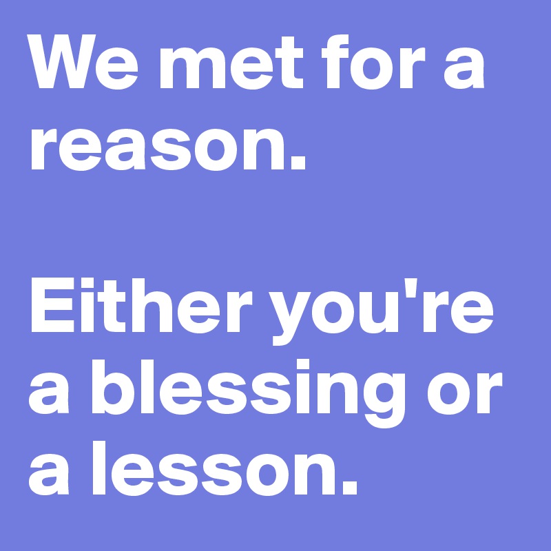 We met for a reason.

Either you're a blessing or a lesson.