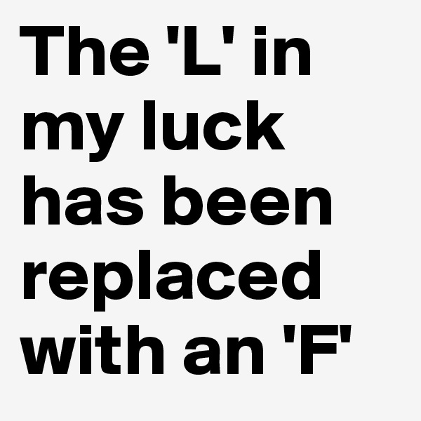 The 'L' in my luck has been replaced with an 'F'