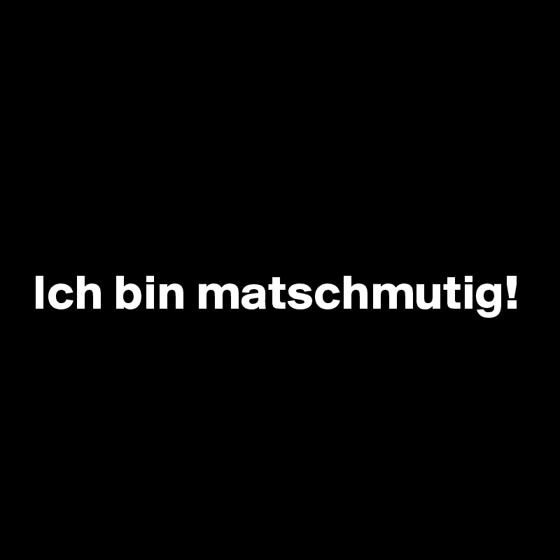 



Ich bin matschmutig!



