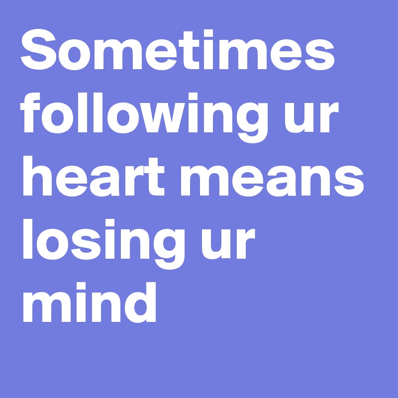 Sometimes following ur heart means losing ur mind