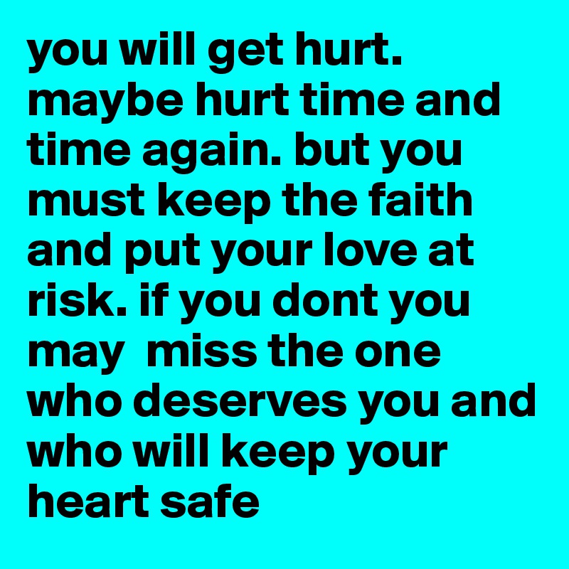 you will get hurt. 
maybe hurt time and time again. but you must keep the faith and put your love at risk. if you dont you may  miss the one who deserves you and who will keep your heart safe