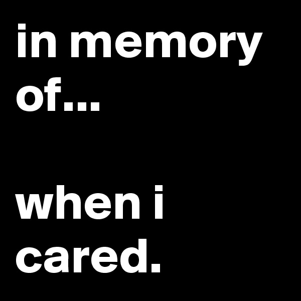 in memory of...

when i cared.