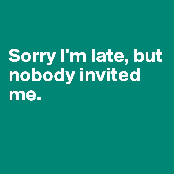 

Sorry I'm late, but nobody invited me.


