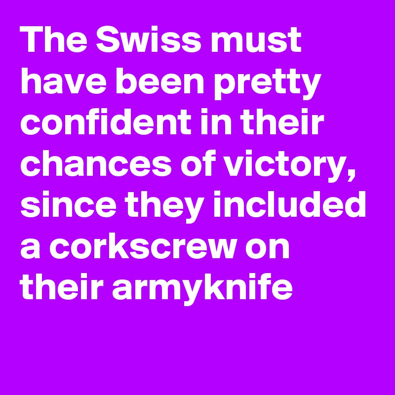 The Swiss must have been pretty confident in their chances of victory, 
since they included a corkscrew on their armyknife