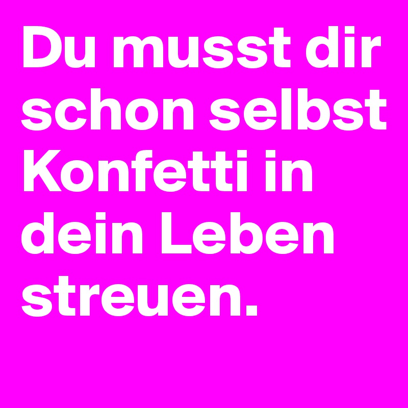 Du musst dir schon selbst Konfetti in dein Leben streuen.