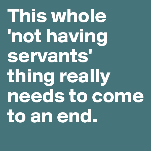 This whole 'not having servants' thing really needs to come to an end.