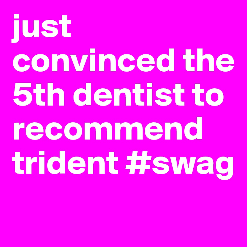 just convinced the 5th dentist to recommend trident #swag