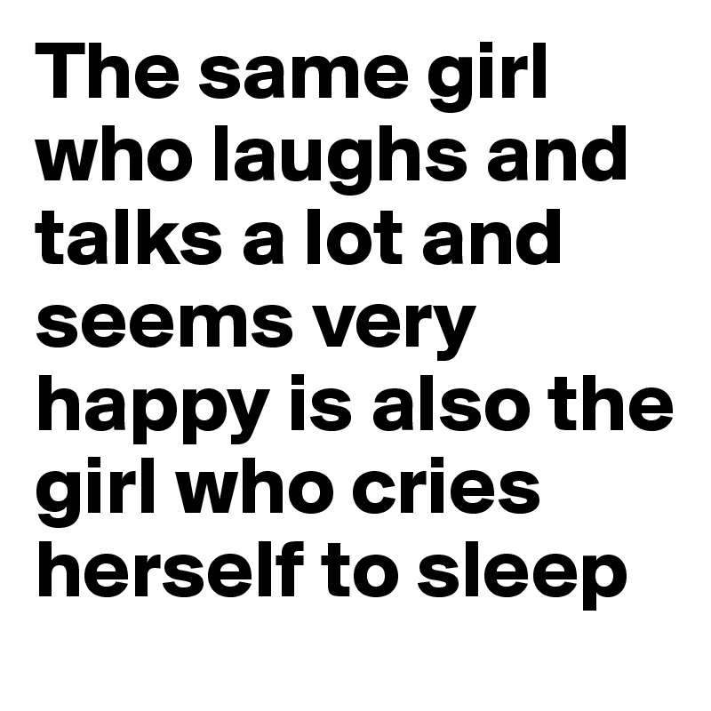 The same girl who laughs and talks a lot and seems very happy is also the girl who cries herself to sleep