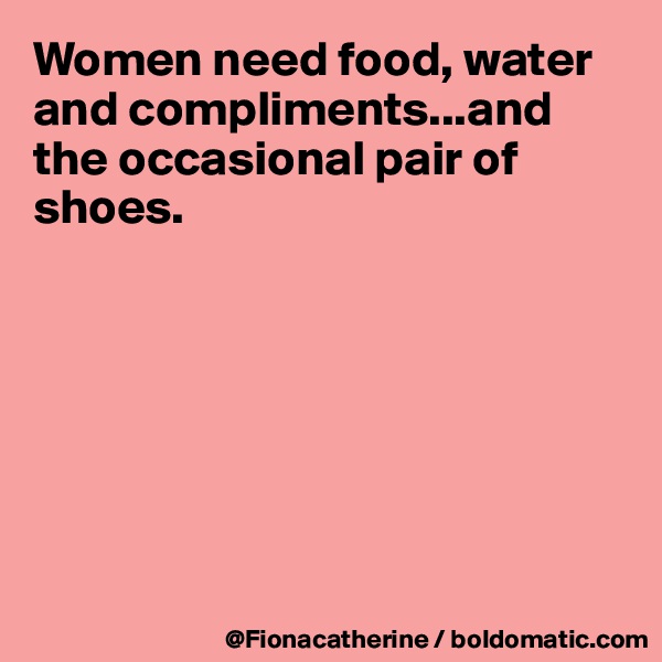 Women need food, water and compliments...and the occasional pair of shoes.







