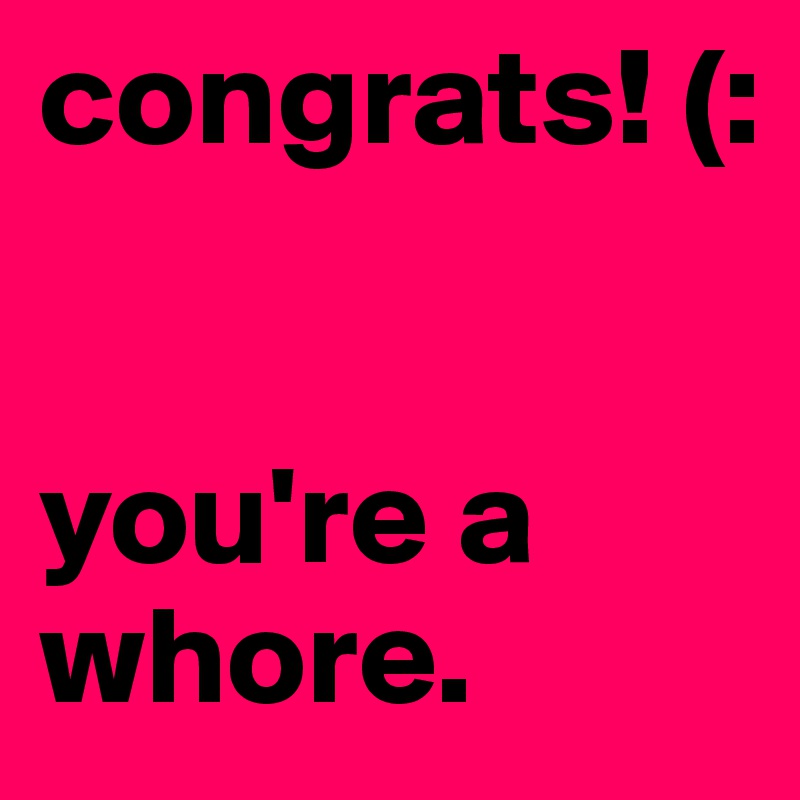congrats! (:  


you're a whore. 