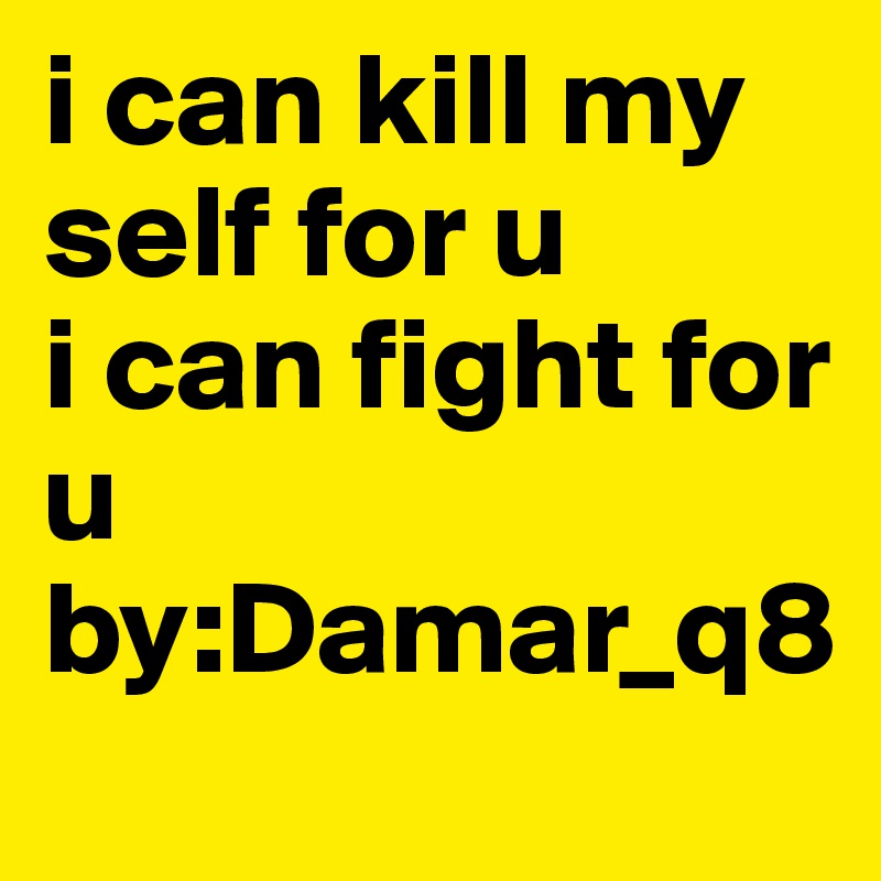 i can kill my self for u                        i can fight for u               by:Damar_q8