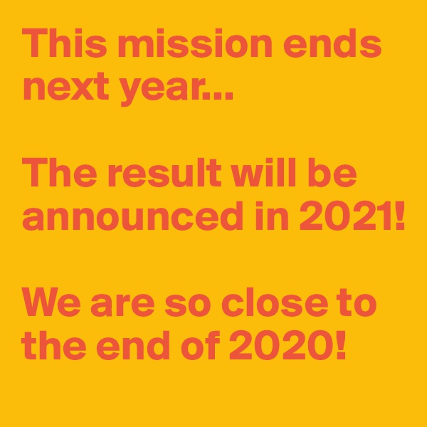 This mission ends next year...

The result will be announced in 2021!

We are so close to the end of 2020!