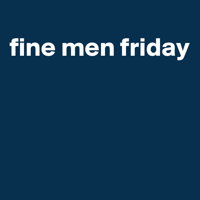 
fine men friday 



