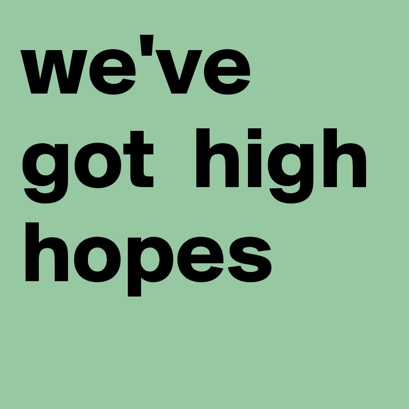 we've got  high hopes 